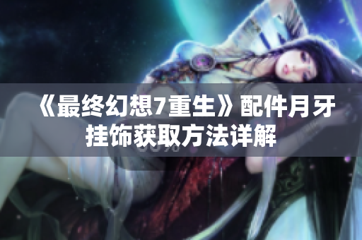 《最终幻想7重生》配件月牙挂饰获取方法详解