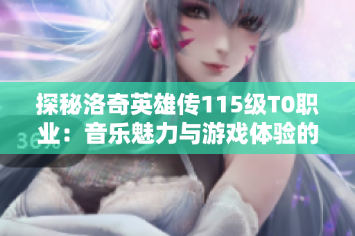 探秘洛奇英雄传115级T0职业：音乐魅力与游戏体验的完美结合