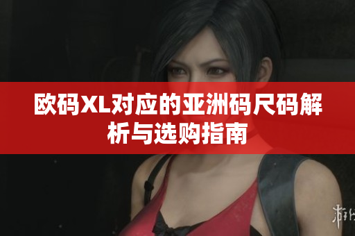欧码XL对应的亚洲码尺码解析与选购指南