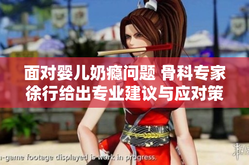 面对婴儿奶瘾问题 骨科专家徐行给出专业建议与应对策略