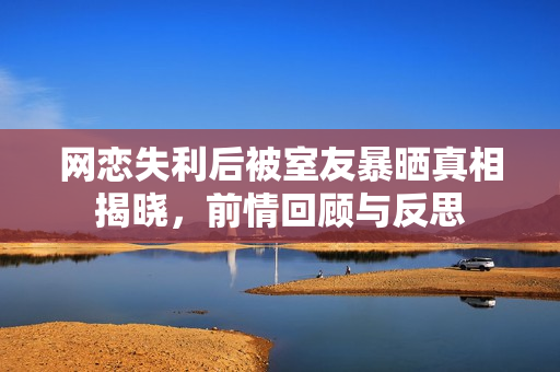 网恋失利后被室友暴晒真相揭晓，前情回顾与反思