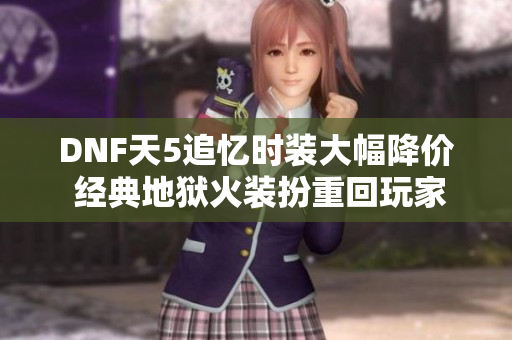 DNF天5追忆时装大幅降价 经典地狱火装扮重回玩家视野