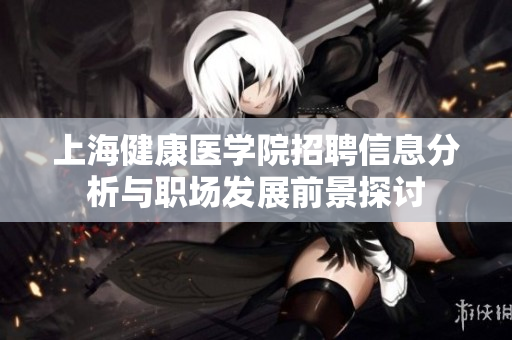 上海健康医学院招聘信息分析与职场发展前景探讨