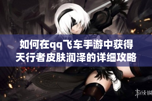 如何在qq飞车手游中获得天行者皮肤润泽的详细攻略