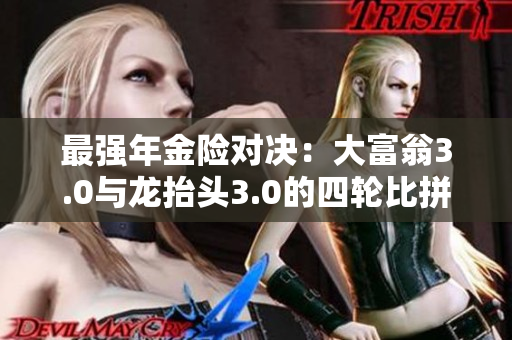 最强年金险对决：大富翁3.0与龙抬头3.0的四轮比拼解析