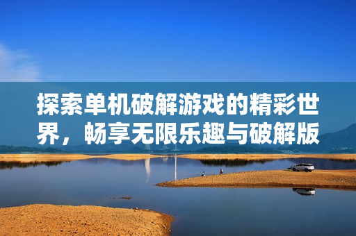 探索单机破解游戏的精彩世界，畅享无限乐趣与破解版游戏下载体验