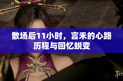 散场后11小时，言禾的心路历程与回忆蜕变