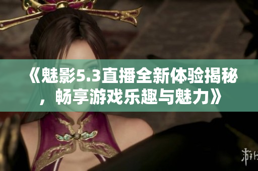 《魅影5.3直播全新体验揭秘，畅享游戏乐趣与魅力》