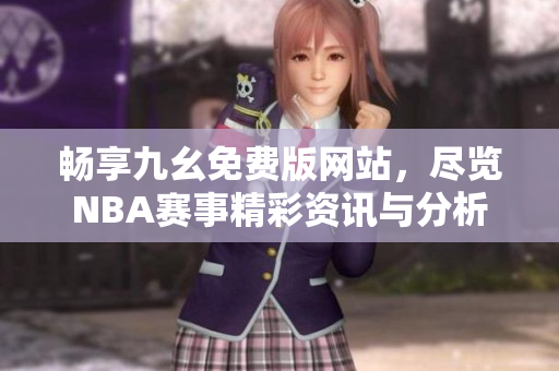 畅享九幺免费版网站，尽览NBA赛事精彩资讯与分析