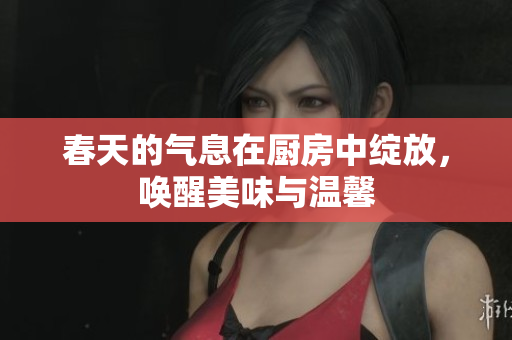 春天的气息在厨房中绽放，唤醒美味与温馨