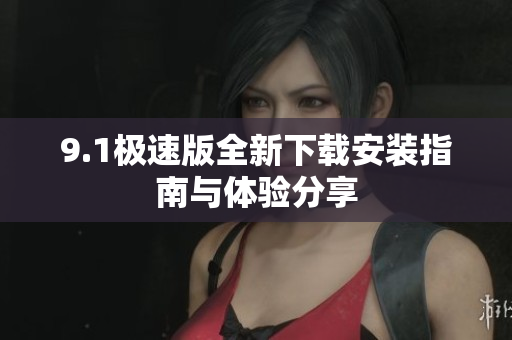 9.1极速版全新下载安装指南与体验分享