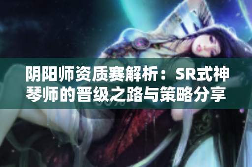 阴阳师资质赛解析：SR式神琴师的晋级之路与策略分享