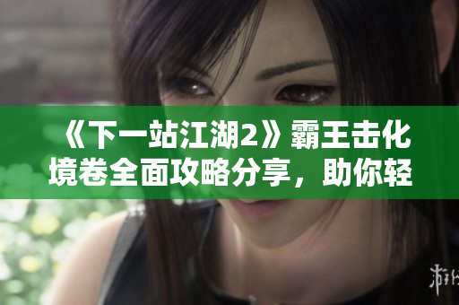 《下一站江湖2》霸王击化境卷全面攻略分享，助你轻松翻盘