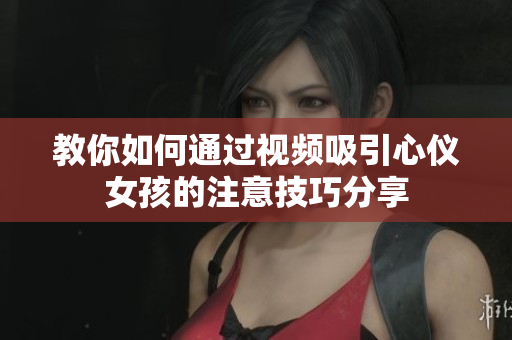 教你如何通过视频吸引心仪女孩的注意技巧分享