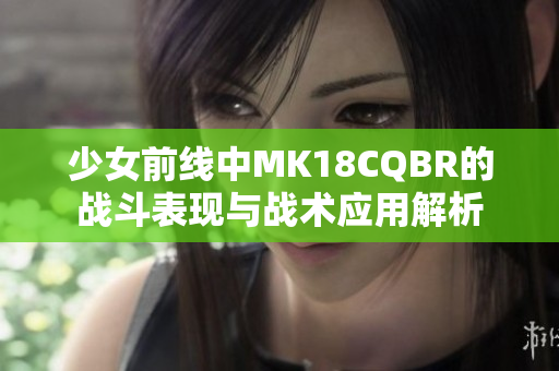 少女前线中MK18CQBR的战斗表现与战术应用解析