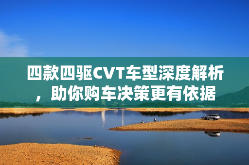 四款四驱CVT车型深度解析，助你购车决策更有依据