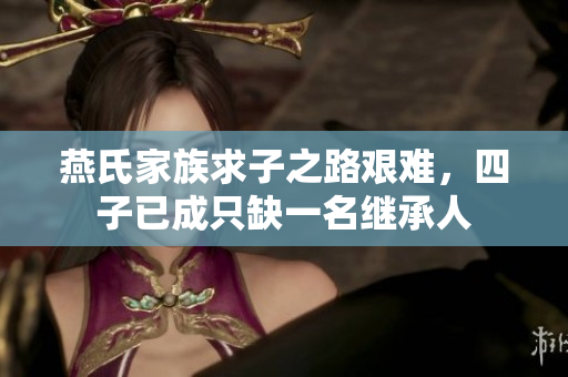 燕氏家族求子之路艰难，四子已成只缺一名继承人