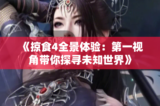 《掠食4全景体验：第一视角带你探寻未知世界》