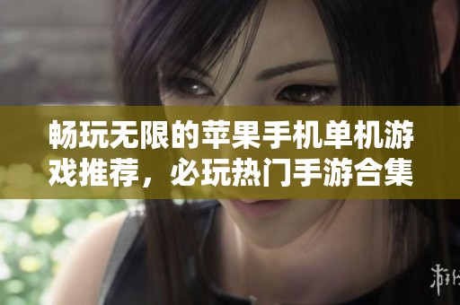 畅玩无限的苹果手机单机游戏推荐，必玩热门手游合集