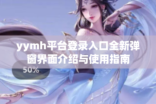 yymh平台登录入口全新弹窗界面介绍与使用指南