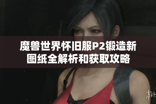 魔兽世界怀旧服P2锻造新图纸全解析和获取攻略
