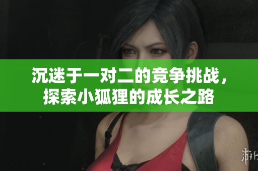 沉迷于一对二的竞争挑战，探索小狐狸的成长之路