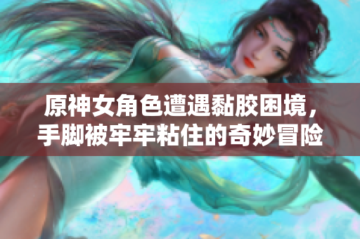 原神女角色遭遇黏胶困境，手脚被牢牢粘住的奇妙冒险