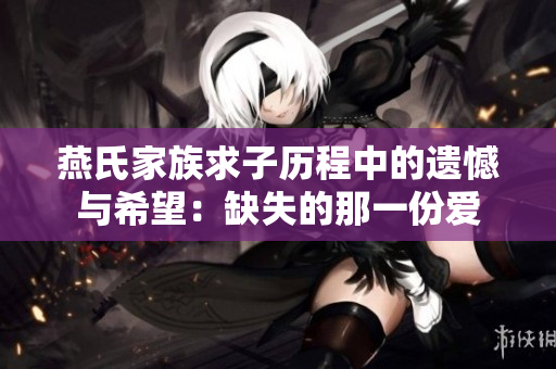 燕氏家族求子历程中的遗憾与希望：缺失的那一份爱
