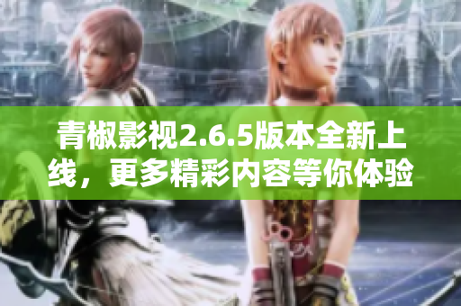 青椒影视2.6.5版本全新上线，更多精彩内容等你体验