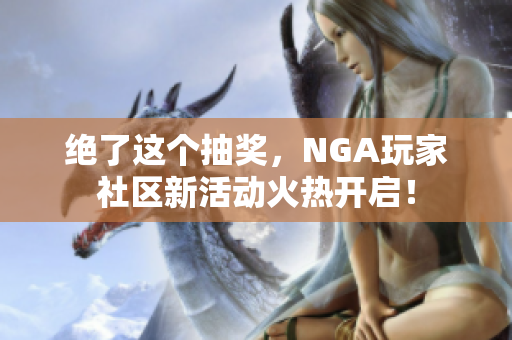 绝了这个抽奖，NGA玩家社区新活动火热开启！