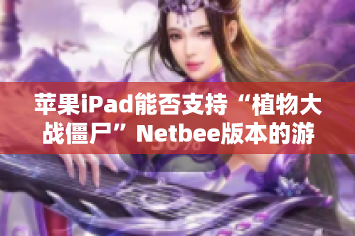 苹果iPad能否支持“植物大战僵尸”Netbee版本的游戏体验分析