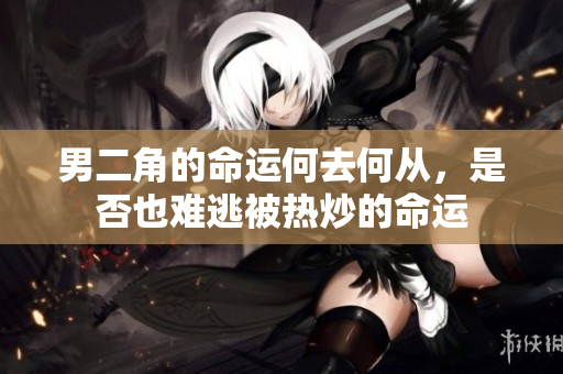 男二角的命运何去何从，是否也难逃被热炒的命运