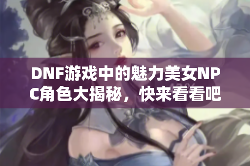 DNF游戏中的魅力美女NPC角色大揭秘，快来看看吧！