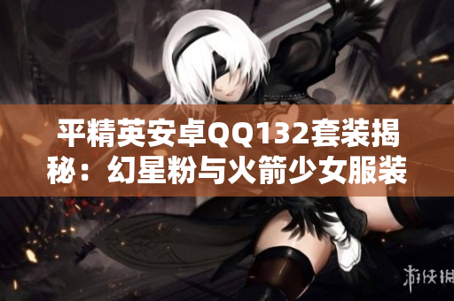 平精英安卓QQ132套装揭秘：幻星粉与火箭少女服装的结合魅力