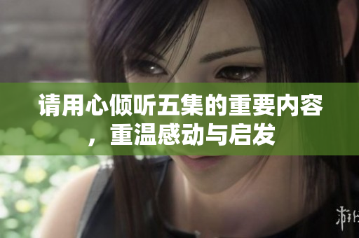 请用心倾听五集的重要内容，重温感动与启发