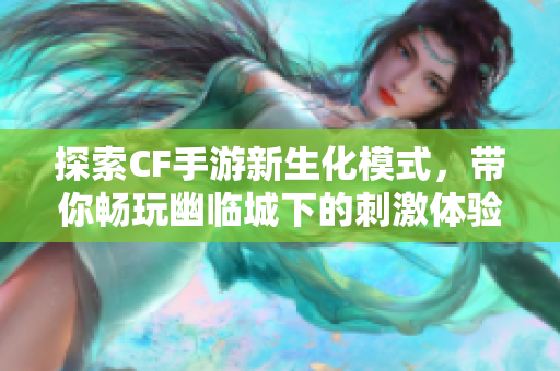 探索CF手游新生化模式，带你畅玩幽临城下的刺激体验！