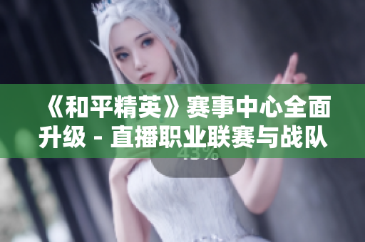 《和平精英》赛事中心全面升级 - 直播职业联赛与战队数据一网打尽