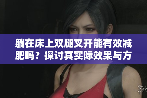 躺在床上双腿叉开能有效减肥吗？探讨其实际效果与方法