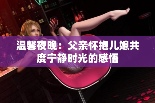 温馨夜晚：父亲怀抱儿媳共度宁静时光的感悟