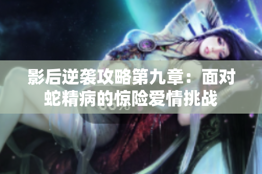 影后逆袭攻略第九章：面对蛇精病的惊险爱情挑战