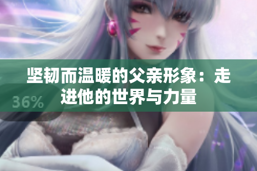 坚韧而温暖的父亲形象：走进他的世界与力量