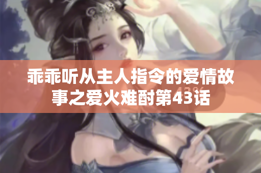 乖乖听从主人指令的爱情故事之爱火难酎第43话