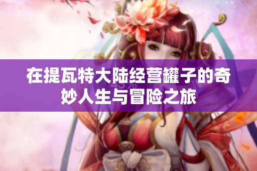 在提瓦特大陆经营罐子的奇妙人生与冒险之旅