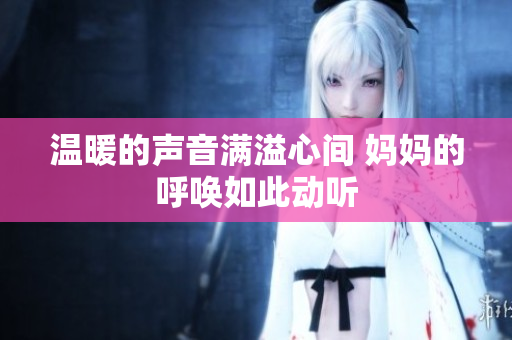 温暖的声音满溢心间 妈妈的呼唤如此动听