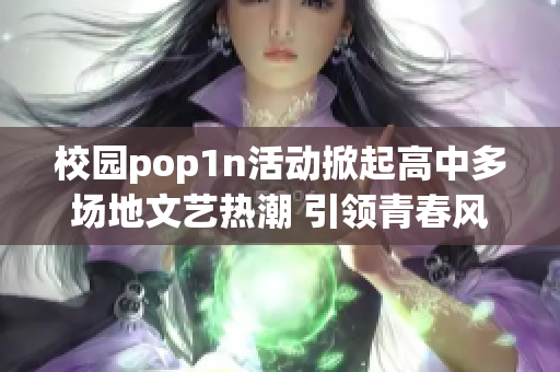 校园pop1n活动掀起高中多场地文艺热潮 引领青春风尚