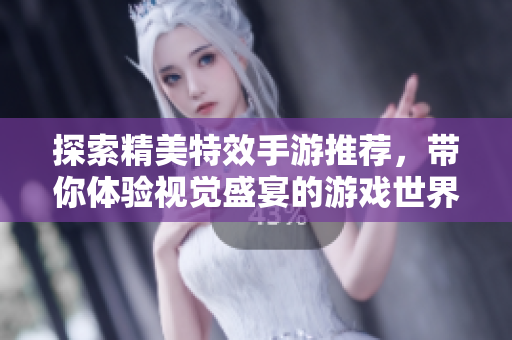 探索精美特效手游推荐，带你体验视觉盛宴的游戏世界
