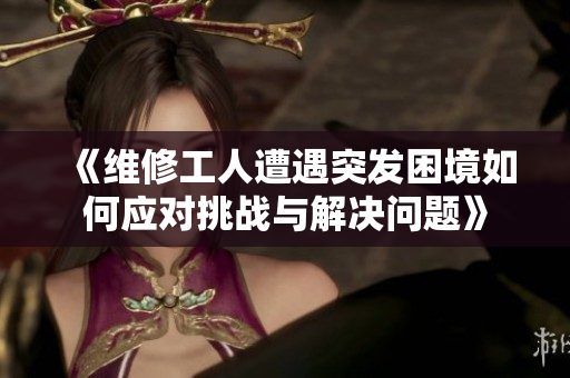 《维修工人遭遇突发困境如何应对挑战与解决问题》