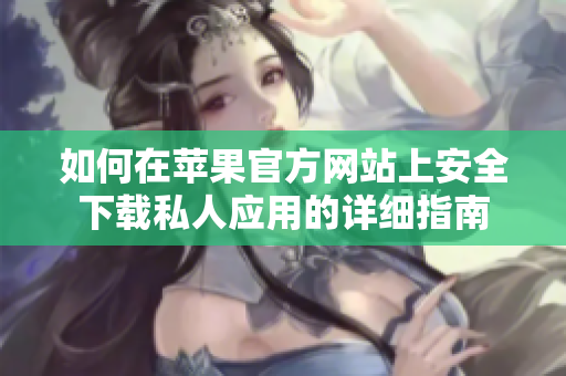如何在苹果官方网站上安全下载私人应用的详细指南
