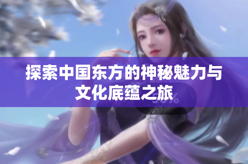 探索中国东方的神秘魅力与文化底蕴之旅
