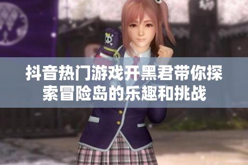 抖音热门游戏开黑君带你探索冒险岛的乐趣和挑战
